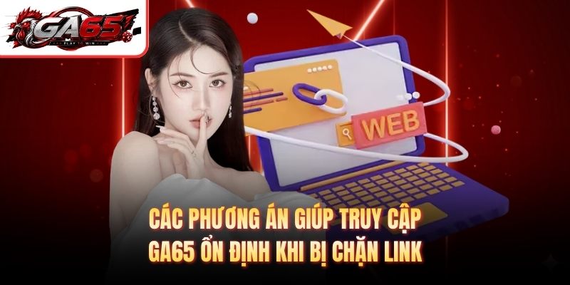 Các phương án giúp truy cập GA65 ổn định khi bị chặn link